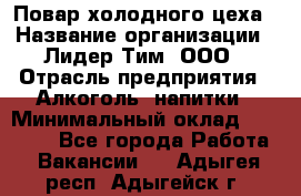 Повар холодного цеха › Название организации ­ Лидер Тим, ООО › Отрасль предприятия ­ Алкоголь, напитки › Минимальный оклад ­ 30 000 - Все города Работа » Вакансии   . Адыгея респ.,Адыгейск г.